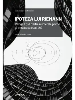 Mari idei ale matematicii. Ipoteza lui Riemann. veriga lipsa dintre numerele prime si mecanica cuantica/Jorge Jimenez Urroz