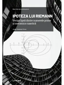 Mari idei ale matematicii. Ipoteza lui Riemann. veriga lipsa dintre numerele prime si mecanica cuantica/Jorge Jimenez Urroz