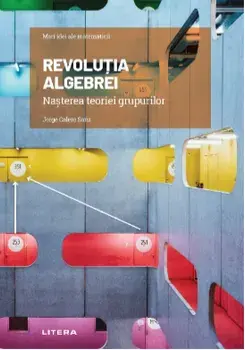 Mari idei ale matematicii. Revolutia algebrei nasterea teoriei grupurilor/Jorge Calero Sanz