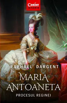 Maria Antoaneta. Procesul reginei. Editia a II-a/Raphael Dargent