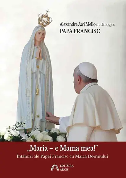 „Maria – e Mama mea!” Intalniri ale Papei Francisc cu Maica Domnului | Papa Francisc, Alexandre Awi Mello