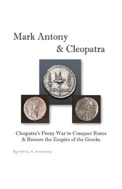 Mark Antony & Cleopatra: Cleopatra's Proxy War to Conquer Rome & Restore the Empire of the Greeks - Martin Armstrong