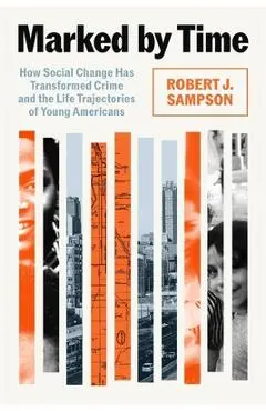 Marked by Time: How Social Change Has Transformed Crime and the Life Trajectories of Young Americans - Robert J. Sampson