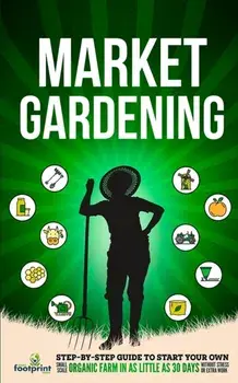 Market Gardening: Step-By-Step Guide to Start Your Own Small Scale Organic Farm in as Little as 30 Days Without Stress or Extra work/Small Footprint Press