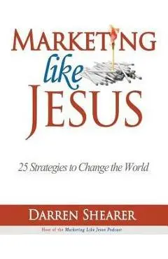 Marketing Like Jesus: 25 Strategies to Change the World - Darren Shearer
