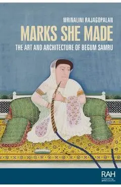 Marks She Made: The Art and Architecture of Begum Samru - Mrinalini Rajagopalan