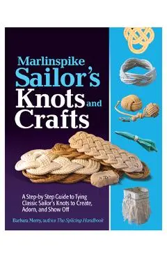 Marlinspike Sailor's Arts and Crafts: A Step-By-Step Guide to Tying Classic Sailor's Knots to Create, Adorn, and Show Off - Barbara Merry