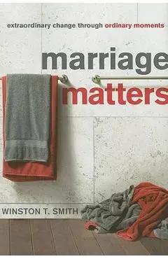 Marriage Matters: Extraordinary Change Through Ordinary Moments - Winston T. Smith