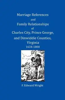 Marriage References and Family Relationships of Charles City, Prince George, and Dinwiddie Counties, Virginia, 1634-1800/F. Edward Wright