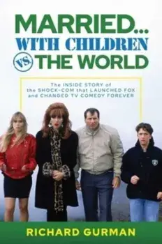 Married… With Children vs. the World. The Inside Story of the Shock-Com that Launched FOX and Changed TV Comedy Forever, Hardback/Richard Gurman