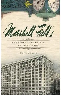 Marshall Field's: The Store That Helped Build Chicago - Gayle Soucek