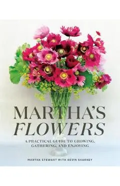 Martha's Flowers: A Practical Guide to Growing, Gathering, and Enjoying - Martha Stewart