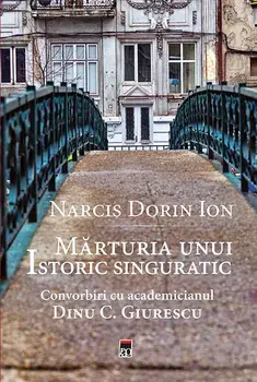 Marturia unui istoric singuratic. Convorbiri cu academicianul Dinu C. Giurescu/Narcis Dorin Ion