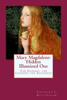 Mary Magdalene: Hidden Illumined One: The Journey, the Legends, the Teachings, Paperback/Theodore J. Nottingham