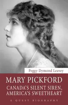 Mary Pickford: Canada's Silent Siren, America's Sweetheart, Paperback/Peggy Dymond Leavey