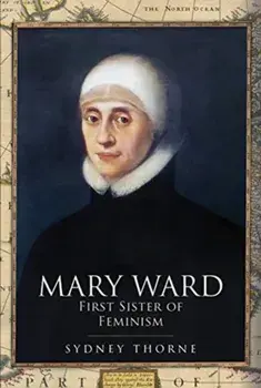 Mary Ward: First Sister of Feminism, Hardback/Sydney Thorne