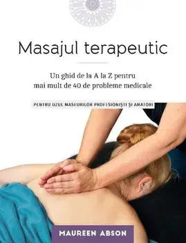 Masajul terapeutic. Un ghid de la A la Z pentru mai mult de 40 de probleme medicale/Maureen Abson