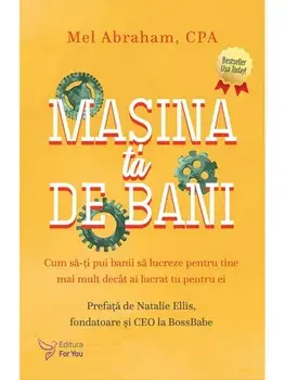 Masina ta de bani. Cum sa-ti pui banii sa lucreze pentru tine mai mult decat ai lucrat tu pentru ei/Mel Abraham