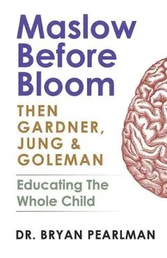 Maslow Before Bloom: Then Gardner, Jung & Goleman: Educating The Whole Child With Needs, Strengths, Meaning & Emotional Intelligence - Bryan Pearlman