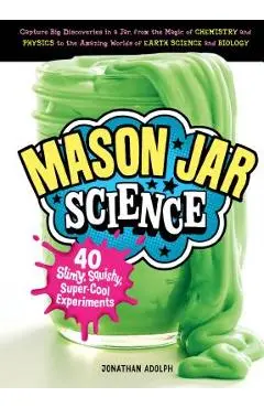 Mason Jar Science: 40 Slimy, Squishy, Super-Cool Experiments; Capture Big Discoveries in a Jar, from the Magic of Chemistry and Physics t - Jonathan Adolph