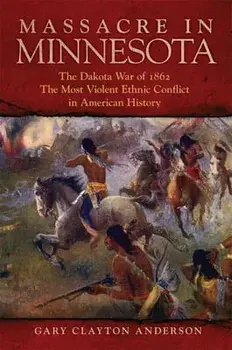 Massacre in Minnesota: The Dakota War of 1862, the Most Violent Ethnic Conflict in American History, Hardcover/Gary Clayton Anderson