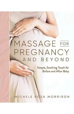 Massage for Pregnancy and Beyond: Simple, Soothing Touch for Before and After Baby - Michele Rosa Morrison
