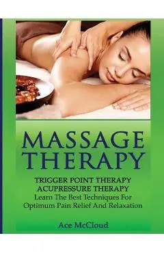 Massage Therapy: Trigger Point Therapy: Acupressure Therapy: Learn The Best Techniques For Optimum Pain Relief And Relaxation - Ace Mccloud
