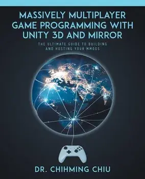 Massively Multiplayer Game Programming With Unity 3d and Mirror: The Ultimate Guide to Building and Hosting Your MMOGS/Chihming Chiu
