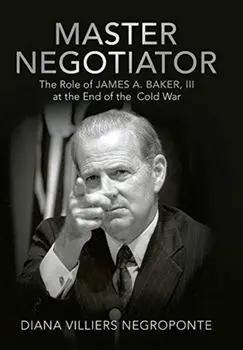 Master Negotiator: The Role of James A. Baker, Iii at the End of the Cold War, Hardcover/Diana Villiers Negroponte