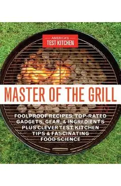 Master of the Grill: Foolproof Recipes, Top-Rated Gadgets, Gear, & Ingredients Plus Clever Test Kitchen Tips & Fascinating Food Science - America's Test Kitchen