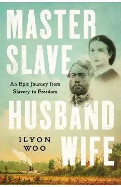 Master Slave Husband Wife: An Epic Journey from Slavery to Freedom - Ilyon Woo