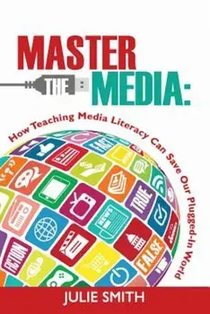 Master the Media: How Teaching Media Literacy Can Save Our Plugged-In World, Paperback/Julie Smith
