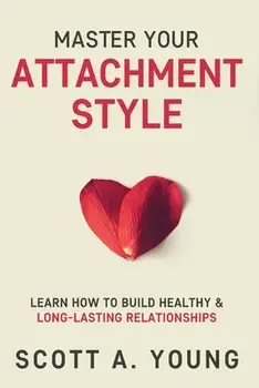 Master Your Attachment Style: Learn How to Build Healthy & Long-Lasting Relationships, Paperback/Scott A. Young