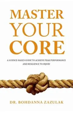 Master Your Core: A Science-Based Guide to Achieve Peak Performance and Resilience to Injury - Bohdanna Zazulak