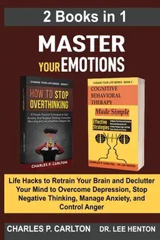 Master Your Emotions (2 Books in 1): Life Hacks to Retrain Your Brain and Declutter Your Mind to Overcome Depression, Stop Negative Thinking, Manage A/Charles P. Carlton