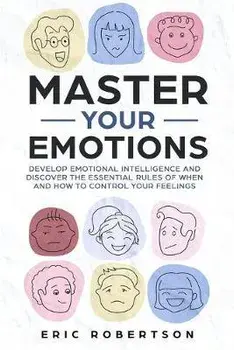 Master Your Emotions: Develop Emotional Intelligence and Discover the Essential Rules of When and How to Control Your Feelings, Paperback/Eric Robertson