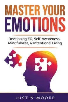 Master Your Emotions: Developing EQ, Self-Awareness, Mindfulness, & Intentional Living: Developing EQ, Self-Awareness, Mindfulness, & Intent/Justin Moore