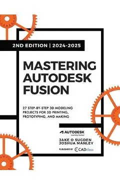 Mastering Autodesk Fusion 360 Edt.2 (2024-2025): 27 Step-By-Step Projects for Beginners in 3D Printing, Prototyping, and Making - Jake O. Sugden
