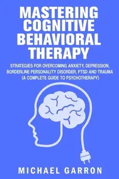 Mastering Cognitive Behavioral Therapy: Strategies for Overcoming Anxiety, Depression, Borderline Personality Disorder, PTSD and Trauma (A Complete Gu, Paperback/Michael Garron