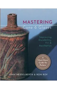 Mastering Cone 6 Glazes: Improving Durability, Fit and Aesthetics - John Hesselberth
