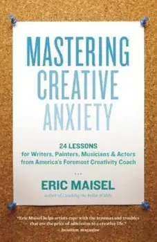 Mastering Creative Anxiety: 24 Lessons for Writers, Painters, Musicians & Actors from America's Foremost Creativity Coach, Paperback/Eric Maisel