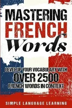 Mastering French Words: Level Up Your Vocabulary with Over 2500 French Words in Context, Paperback/Simple Language Learning