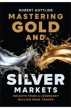 Mastering Gold and Silver Markets: Insights from a Legendary Bullion Bank Trader - Robert Gottlieb
