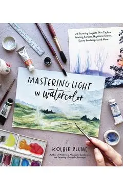 Mastering Light in Watercolor: 25 Stunning Projects That Explore Painting Sunsets, Nighttime Scenes, Sunny Landscapes, and More - Kolbie Blume