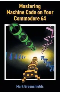 Mastering Machine Code on Your Commodore 64 - Mark Greenshields