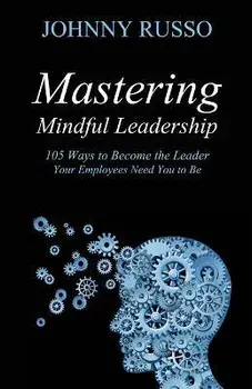 Mastering Mindful Leadership: 105 Ways to Become the Leader Your Employees Need You to Be, Paperback/Johnny Russo