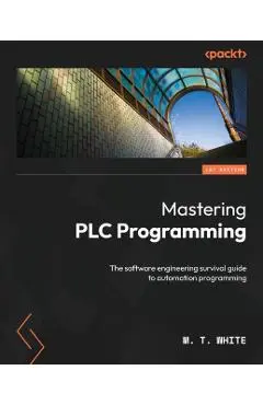 Mastering PLC Programming: The software engineering survival guide to automation programming - M. T. White