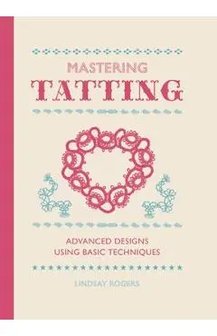 Mastering Tatting: Advanced Designs Using Basic Techniques - Lindsay Rogers