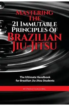 Mastering The 21 Immutable Principles Of Brazilian Jiu-Jitsu: The Ultimate Handbook for Brazilian Jiu-Jitsu Students - Teresa De La Cruz