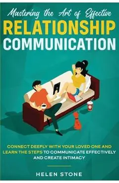 Mastering the Art of Effective Relationship Communication: Connect Deeply with Your Loved One and Learn the Steps to Communicate Effectively and Creat - Helen Stone